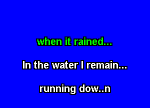 when it rained...

In the water I remain...

running dow..n