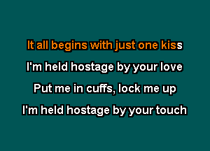 It all begins with just one kiss
I'm held hostage by your love

Put me in cuffs, lock me up

I'm held hostage by your touch