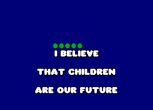 I BELIEVE
'mmr CHILDREN

ARE OUR FUTURE
