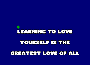 LEARNING 1'0 LOVE
YOURSELF IS 1118

GREATEST LOVE 0? All.