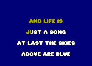 AND LIFE IS
J08? A SONG

01' L08? ?HE SKIES

ABOVE ARE BLUE