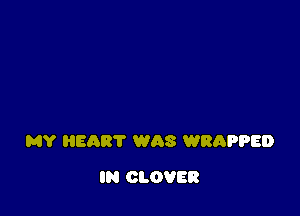 MY HEQRT WAS WRAPPED

IN CLOVER