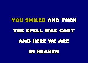 YOU SMILE!) AND 'l'llEN
THE SPELL WAS CAST

AND HERE WE ARE

IN HEAVEN