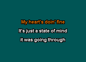 My heart's doin' fme

It's just a state of mind

it was going through