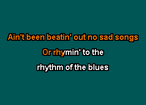 Ain't been beatin' out no sad songs

Or rhymin' to the
rhythm ofthe blues