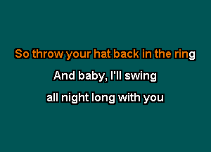 80 throw your hat back in the ring

And baby, I'll swing

all night long with you