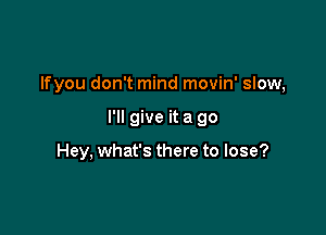 lfyou don't mind movin' slow,

I'll give it a go

Hey, what's there to lose?