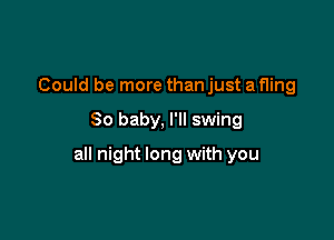 Could be more than just a fling

80 baby, I'll swing

all night long with you