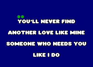 YOU'LL NEVER FIND
ANOTIIER LOVE LIKE MINE

SOMEONE WRO NEEDS YOU

LIKE I DO