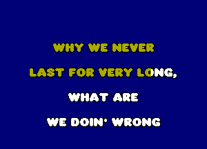 WHY WE NEVER

LhS'l' FOR V88? LONG,

WHAT ARE
WE DOIN' WRONG