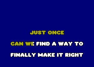 JUST ONCE
CAN WE FIND A WAY 1'0

FINALLY MAKE l'l' RIGHT