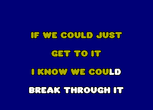 IF WE COULD J03?
GET TO l'l'
I KNOW WE COULD

BREAK THROUG I'l'