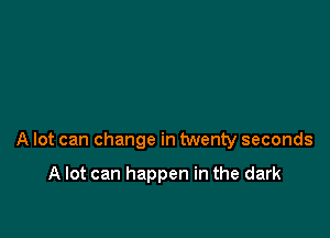 A lot can change in twenty seconds

A lot can happen in the dark