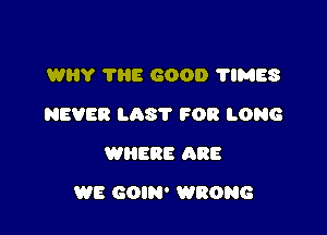 WHY THE GOOD 'I'IMES
NEVER L138? FOR LONG
WHERE ARE

WE GOIN' WRONG