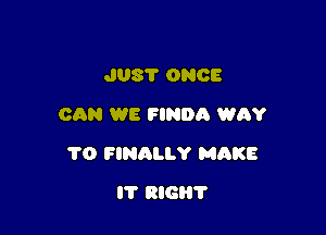 JUST ONCE
CAN WE FINDA WAY

TO FINRLLY MAKE

IT RIG?