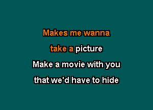 Makes me wanna

take a picture

Make a movie with you

that we'd have to hide