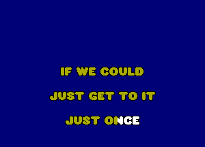 IF WE COULD

J08? GE? 1'0 '1'

J03? ONCE