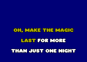 0, MAKE ?E MAGIC

LAST FOR MORE
?HAN J08? ONE NIGHT