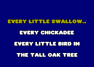 EVERY LITTLE SWALLOWu
EVERY CliIOKADEE

EVERY LITTLE BIRD IN

THE TALL OAK ?REE