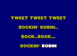 TWEET TWEE'I' 7W881'

ROOKIN' ROBIN
ROOK..ROCK...
ROOKIN' ROBIN