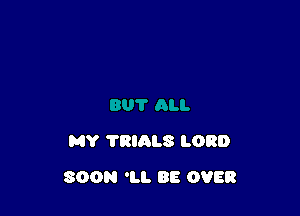 MY TRIALS LORD

SOON 'LI. BE OVER