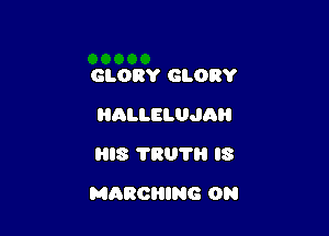 GLORY GLORY
HALLELUJAH
HIS 'I'RU'I'H l8

MARCHING 0N