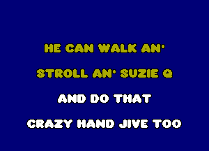 I18 CAN WALK AN'
S'I'ROLI. AN' SUZIE 9
AND 00 ?HA?

CRAZY HAND JIVE 1'00