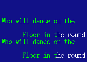 Who will dance on the

Floor in the round
Who will dance on the

Floor in the round