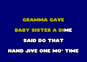 GRAMMA GAVE
BABY SIS'I'ER A DIME
SAID 00 ?HA?

HAND JIVE ONE MO' 11MB