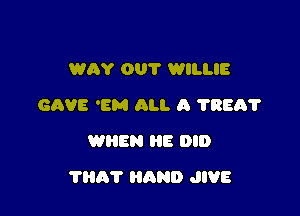 WAY 001' WILLIE
GAVE 'EM All. A ?REA?
WHEN HE DID

?HAT HAND JIVE