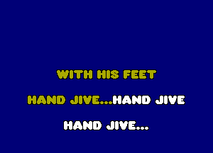 WIT HIS FEE?

HAND JIVE...HAND JIVE

AND JIVE...