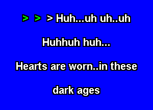 z ) Huh...uh uh..uh

Huhhuh huh...

Hearts are worn..in these

dark ages