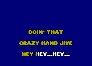 DOIN' 'l'liA'l'

CRAZY HAND JIVE

HEY HEY...HEY...