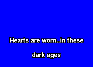 Hearts are worn..in these

dark ages