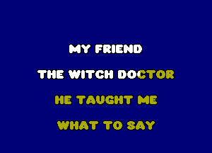 MY FRIEND
THE WITCH DOCTOR

HE TGUGII'I' ME

WRAT 1'0 SAY