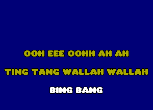 00 ESE 00 AH (I

?lNG TANG WQLLA wanna

BING BANG