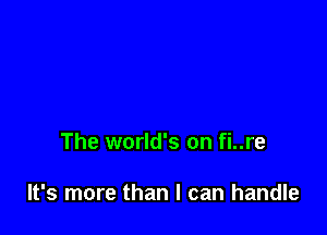 The world's on fi..re

It's more than I can handle