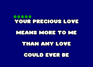 YOUR PRECIOUS LOVE
MEQNS MORE 1'0 ME

'I'HAN ANY LOVE

COULD EVER BE