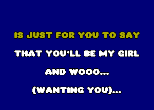 IS JUST FOR YOU 1'0 SAY
?HA'I' YOU'LL BE MY GIRL

AND W000...

(WANTING YOU)...