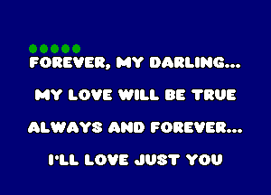 FOREVER. MY DARLING...

MY LOVE WILL BE 7308
QLWAYS 0ND FOREVER...
I'LL LOVE JUST YOU