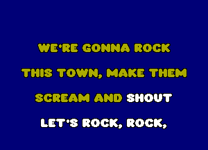 WE'RE GONNQ BOOK
'I'HIS ?OWN, MAKE 1118M
SCREAM AND SRO?

LET'S ROCK, BOOK,