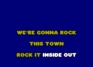 WE'RE GONNA BOOK
'I'HIS TOWN

ROCK IT INSIDE 001'