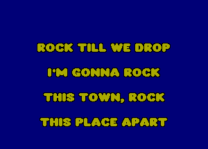 ROCK TILI- WE DROP
I'M GONNA ROCK

Tl'iIS TOWN, ROCK

THIS PLACE APAR'I'