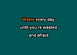 Waste every day

until yowre wasted

and afraid