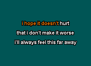 i hope it doesWt hurt

thati don t make it worse

Pl! always feel this far away
