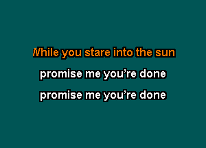 While you stare into the sun

promise me you re done

promise me you're done