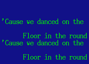 tCause we danced on the

Floor in the round
tCause we danced on the

Floor in the round