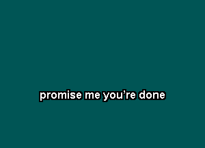 promise me you're done