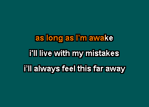 as long as I'm awake

i'll live with my mistakes

PII always feel this far away