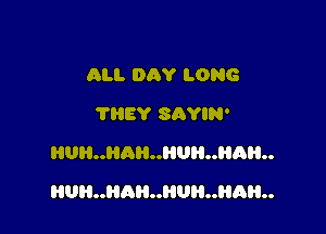 ALI. DAY LONG
'I'HEY SRYIN'
HUR..HA..HUH..HQH..

HUH..HAH..HUH..HAH..